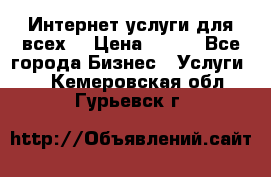 Интернет услуги для всех! › Цена ­ 300 - Все города Бизнес » Услуги   . Кемеровская обл.,Гурьевск г.